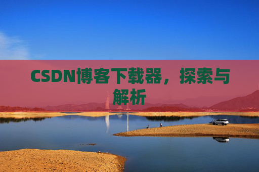 CSDN博客下载器,探索与解析 CSDN博客下载器,探索与解析